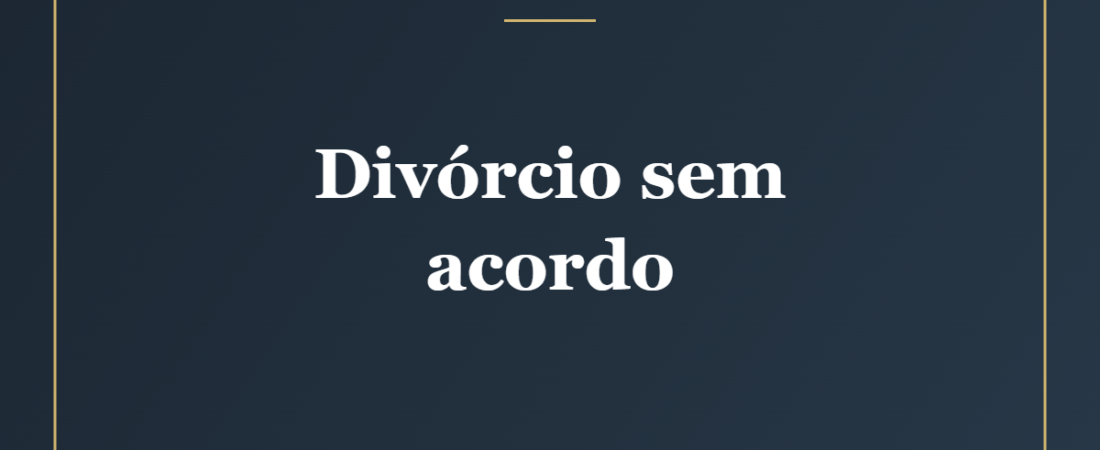 Divórcio Sem Acordo: Como Funciona e Quanto Tempo Demora